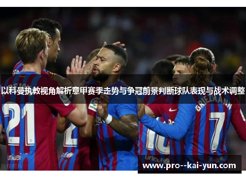 以科曼执教视角解析意甲赛季走势与争冠前景判断球队表现与战术调整 以科曼执教视角解析意甲赛季走势与争冠前景判断球队表现与战术调整