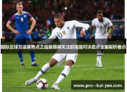 国际足球友谊赛焦点之战最值得关注的强强对决盘点全面解析看点
