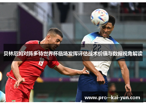 贝林厄姆对阵多特世界杯临场发挥评估战术价值与数据视角解读 贝林厄姆对阵多特世界杯临场发挥评估战术价值与数据视角解读