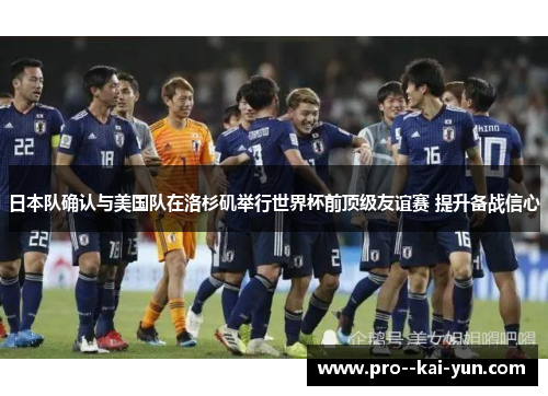 日本队确认与美国队在洛杉矶举行世界杯前顶级友谊赛 提升备战信心