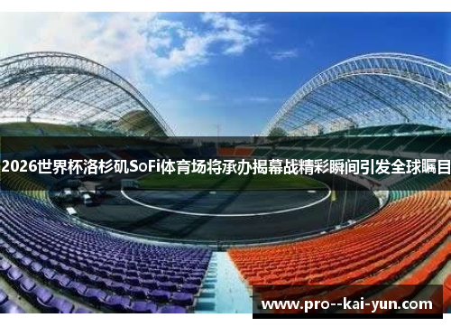 2026世界杯洛杉矶SoFi体育场将承办揭幕战精彩瞬间引发全球瞩目 2026世界杯洛杉矶SoFi体育场将承办揭幕战精彩瞬间引发全球瞩目