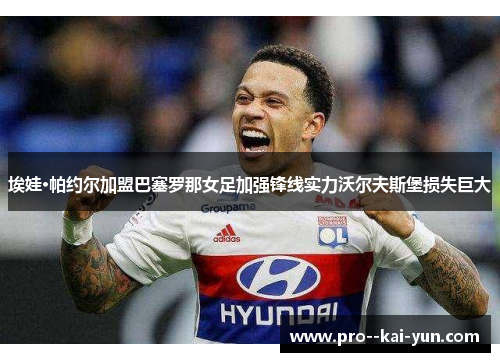 埃娃·帕约尔加盟巴塞罗那女足加强锋线实力沃尔夫斯堡损失巨大