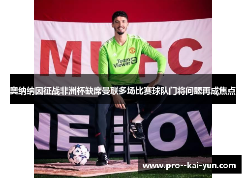 奥纳纳因征战非洲杯缺席曼联多场比赛球队门将问题再成焦点