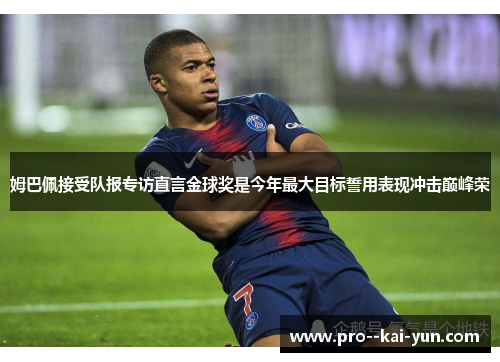 姆巴佩接受队报专访直言金球奖是今年最大目标誓用表现冲击巅峰荣 姆巴佩接受队报专访直言金球奖是今年最大目标誓用表现冲击巅峰荣