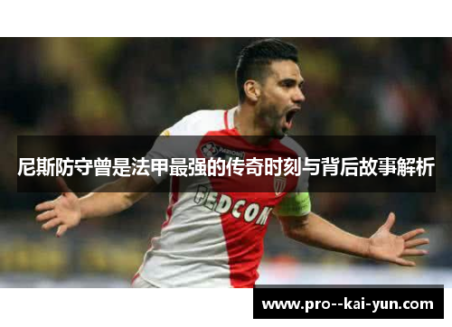 尼斯防守曾是法甲最强的传奇时刻与背后故事解析 尼斯防守曾是法甲最强的传奇时刻与背后故事解析