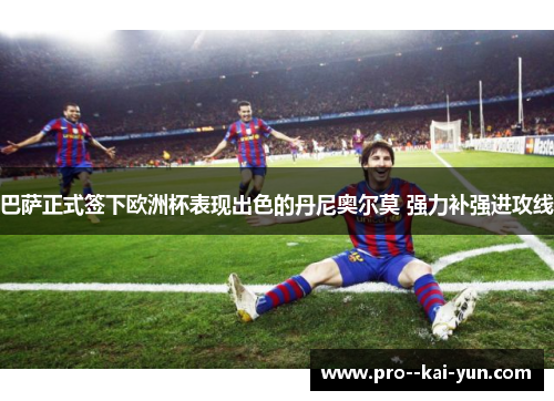 巴萨正式签下欧洲杯表现出色的丹尼奥尔莫 强力补强进攻线 巴萨正式签下欧洲杯表现出色的丹尼奥尔莫 强力补强进攻线