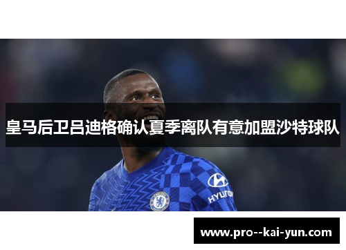 皇马后卫吕迪格确认夏季离队有意加盟沙特球队