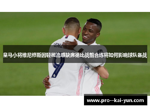 皇马小将维尼修斯因轻微流感缺席德比战前合练将如何影响球队备战