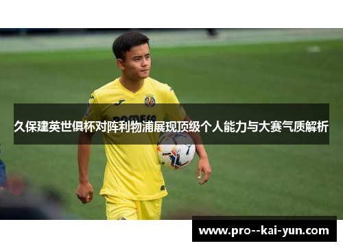 久保建英世俱杯对阵利物浦展现顶级个人能力与大赛气质解析