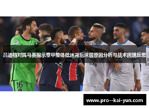 吕迪格对阵马赛揭示意甲整体低迷背后深层原因分析与战术困境反思 吕迪格对阵马赛揭示意甲整体低迷背后深层原因分析与战术困境反思