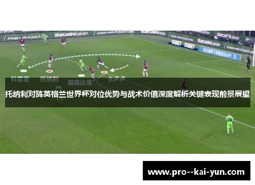 托纳利对阵英格兰世界杯对位优势与战术价值深度解析关键表现前景展望 托纳利对阵英格兰世界杯对位优势与战术价值深度解析关键表现前景展望