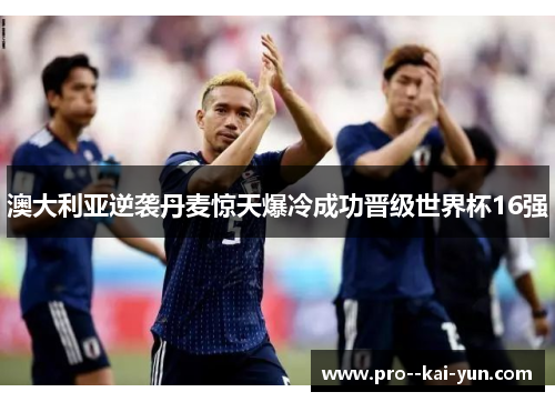 澳大利亚逆袭丹麦惊天爆冷成功晋级世界杯16强 澳大利亚逆袭丹麦惊天爆冷成功晋级世界杯16强