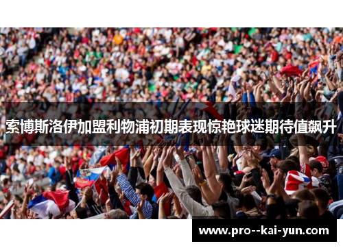索博斯洛伊加盟利物浦初期表现惊艳球迷期待值飙升 索博斯洛伊加盟利物浦初期表现惊艳球迷期待值飙升