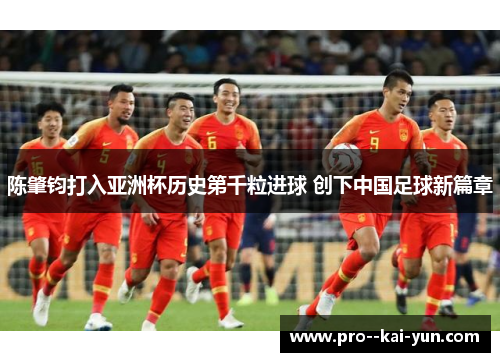 陈肇钧打入亚洲杯历史第千粒进球 创下中国足球新篇章 陈肇钧打入亚洲杯历史第千粒进球 创下中国足球新篇章