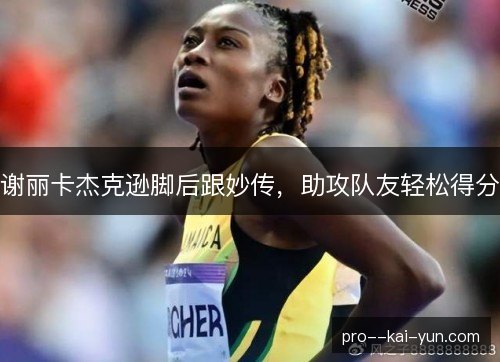 谢丽卡杰克逊脚后跟妙传,助攻队友轻松得分 谢丽卡杰克逊脚后跟妙传,助攻队友轻松得分