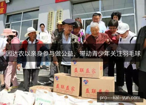 因达农以亲身参与做公益,带动青少年关注羽毛球 因达农以亲身参与做公益,带动青少年关注羽毛球