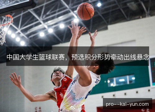 中国大学生篮球联赛，预选积分形势牵动出线悬念