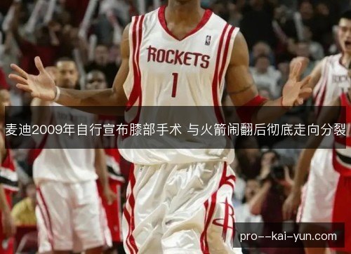 麦迪2009年自行宣布膝部手术 与火箭闹翻后彻底走向分裂 麦迪2009年自行宣布膝部手术 与火箭闹翻后彻底走向分裂