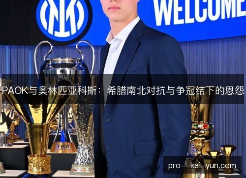 PAOK与奥林匹亚科斯:希腊南北对抗与争冠结下的恩怨 PAOK与奥林匹亚科斯:希腊南北对抗与争冠结下的恩怨